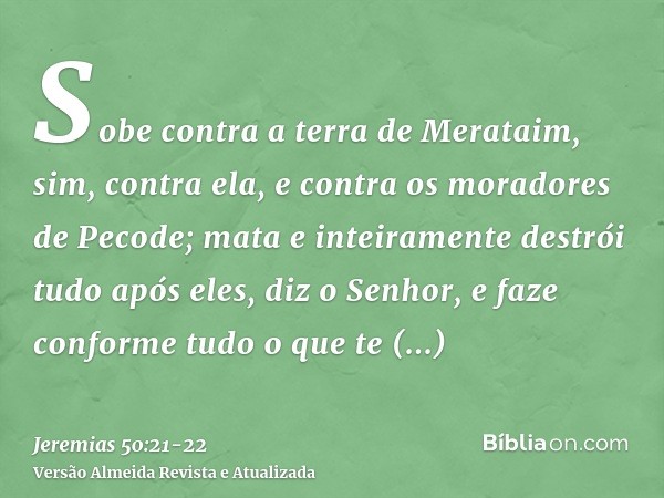 Sobe contra a terra de Merataim, sim, contra ela, e contra os moradores de Pecode; mata e inteiramente destrói tudo após eles, diz o Senhor, e faze conforme tud