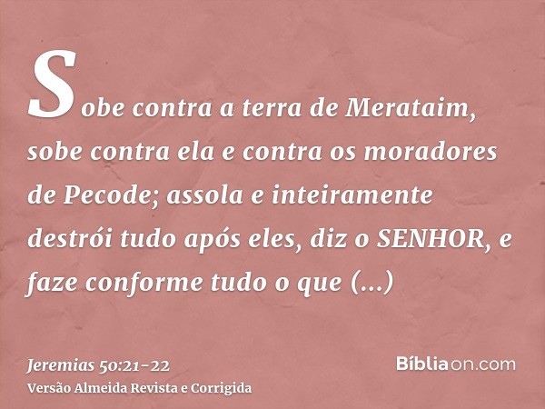 Sobe contra a terra de Merataim, sobe contra ela e contra os moradores de Pecode; assola e inteiramente destrói tudo após eles, diz o SENHOR, e faze conforme tu