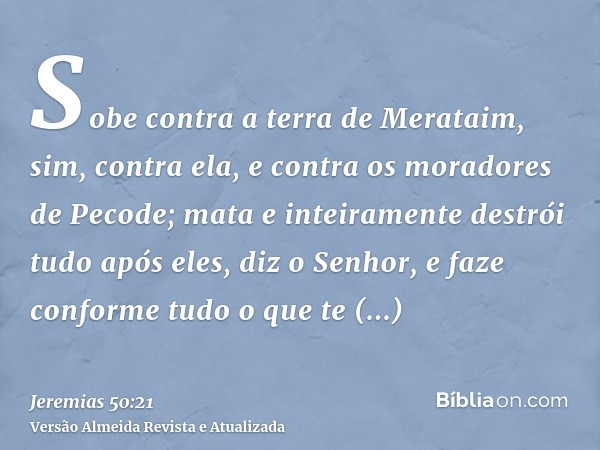 Sobe contra a terra de Merataim, sim, contra ela, e contra os moradores de Pecode; mata e inteiramente destrói tudo após eles, diz o Senhor, e faze conforme tud