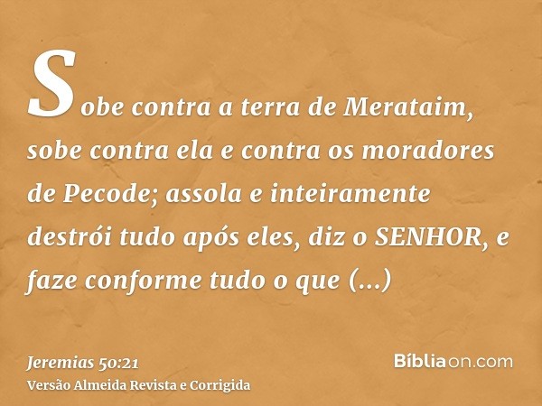 Sobe contra a terra de Merataim, sobe contra ela e contra os moradores de Pecode; assola e inteiramente destrói tudo após eles, diz o SENHOR, e faze conforme tu