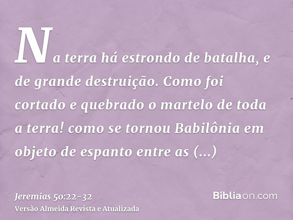 Na terra há estrondo de batalha, e de grande destruição.Como foi cortado e quebrado o martelo de toda a terra! como se tornou Babilônia em objeto de espanto ent