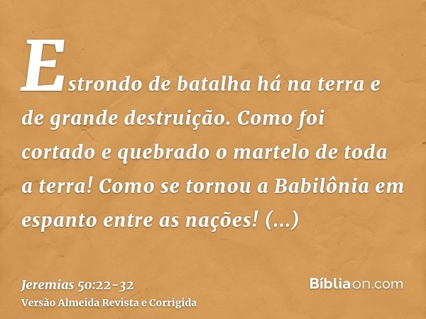 Estrondo de batalha há na terra e de grande destruição.Como foi cortado e quebrado o martelo de toda a terra! Como se tornou a Babilônia em espanto entre as naç