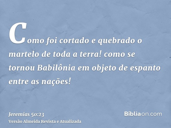 Como foi cortado e quebrado o martelo de toda a terra! como se tornou Babilônia em objeto de espanto entre as nações!