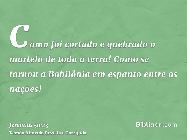 Como foi cortado e quebrado o martelo de toda a terra! Como se tornou a Babilônia em espanto entre as nações!