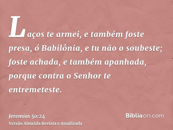 Laços te armei, e também foste presa, ó Babilônia, e tu não o soubeste; foste achada, e também apanhada, porque contra o Senhor te entremeteste.