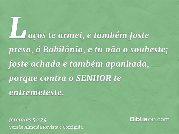 Laços te armei, e também foste presa, ó Babilônia, e tu não o soubeste; foste achada e também apanhada, porque contra o SENHOR te entremeteste.