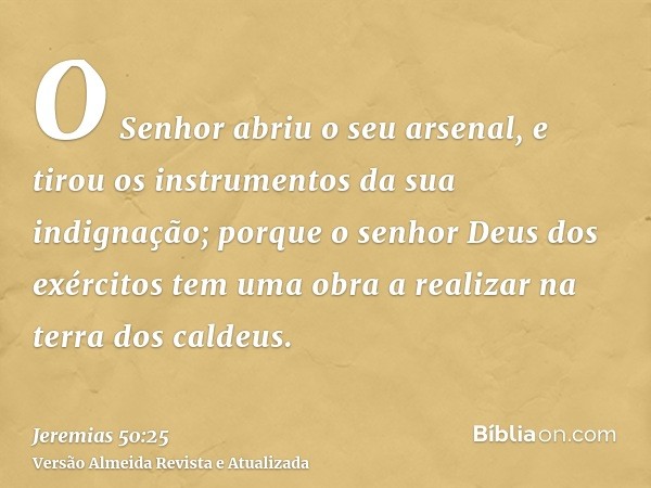 O Senhor abriu o seu arsenal, e tirou os instrumentos da sua indignação; porque o senhor Deus dos exércitos tem uma obra a realizar na terra dos caldeus.