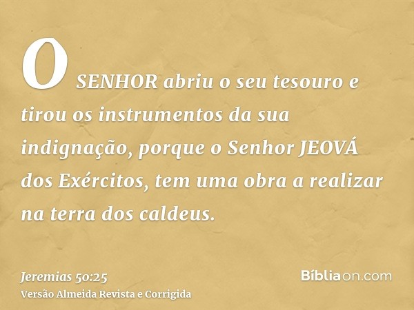 O SENHOR abriu o seu tesouro e tirou os instrumentos da sua indignação, porque o Senhor JEOVÁ dos Exércitos, tem uma obra a realizar na terra dos caldeus.