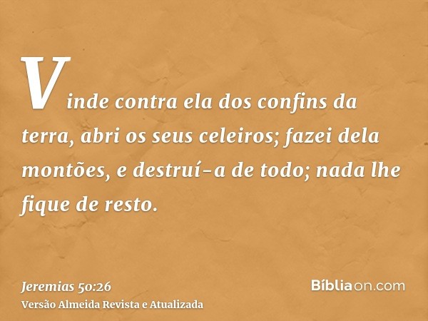 Vinde contra ela dos confins da terra, abri os seus celeiros; fazei dela montões, e destruí-a de todo; nada lhe fique de resto.