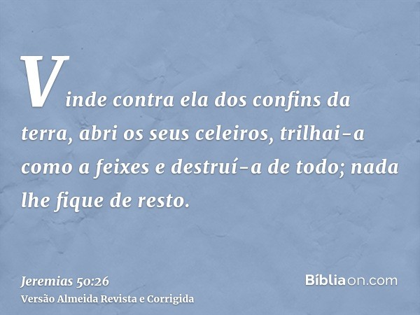 Vinde contra ela dos confins da terra, abri os seus celeiros, trilhai-a como a feixes e destruí-a de todo; nada lhe fique de resto.