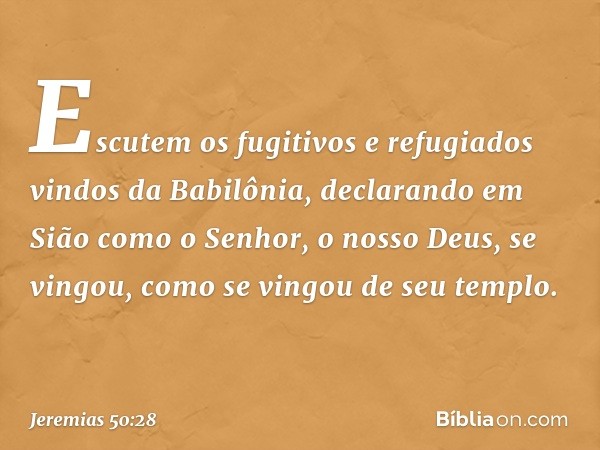 Escutem os fugitivos
e refugiados vindos da Babilônia,
declarando em Sião como o Senhor,
o nosso Deus, se vingou,
como se vingou de seu templo. -- Jeremias 50:2