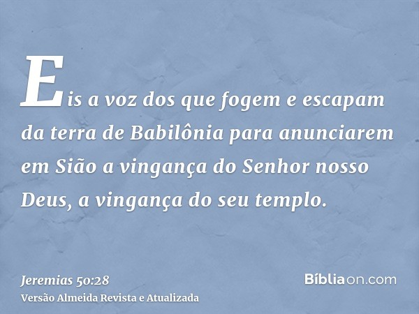 Eis a voz dos que fogem e escapam da terra de Babilônia para anunciarem em Sião a vingança do Senhor nosso Deus, a vingança do seu templo.