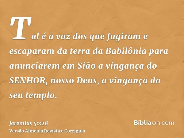 Tal é a voz dos que fugiram e escaparam da terra da Babilônia para anunciarem em Sião a vingança do SENHOR, nosso Deus, a vingança do seu templo.