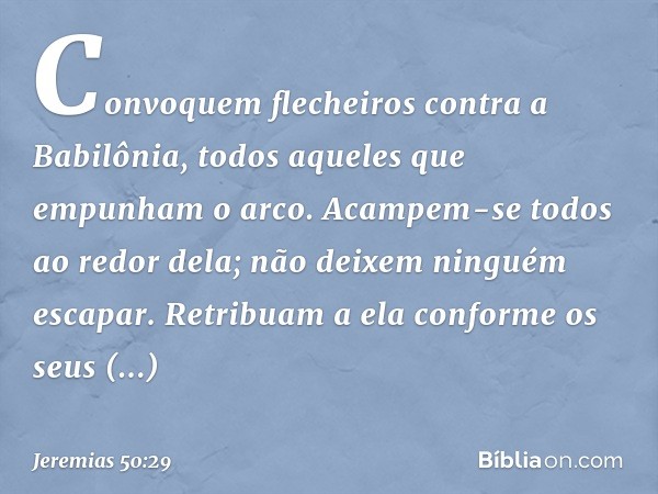 "Convoquem flecheiros
contra a Babilônia,
todos aqueles que empunham o arco.
Acampem-se todos ao redor dela;
não deixem ninguém escapar.
Retribuam a ela conform