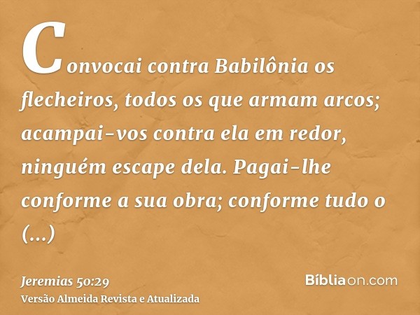 Convocai contra Babilônia os flecheiros, todos os que armam arcos; acampai-vos contra ela em redor, ninguém escape dela. Pagai-lhe conforme a sua obra; conforme