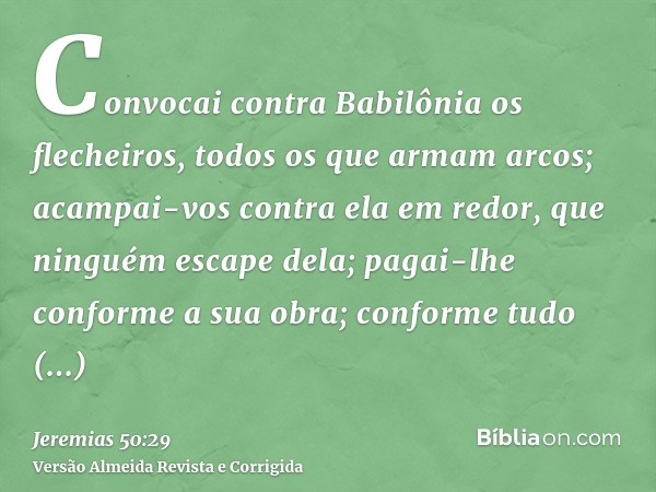 Convocai contra Babilônia os flecheiros, todos os que armam arcos; acampai-vos contra ela em redor, que ninguém escape dela; pagai-lhe conforme a sua obra; conf