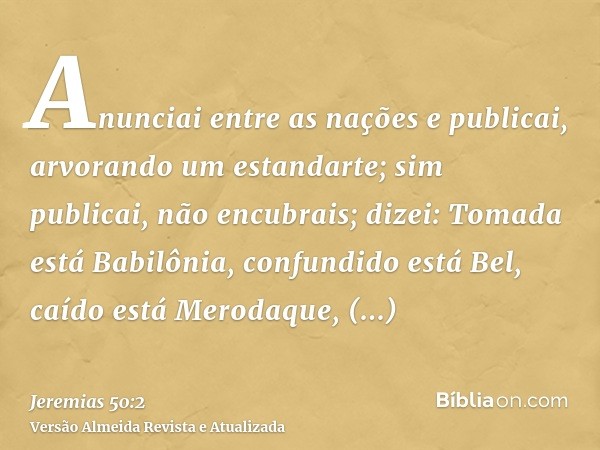 Anunciai entre as nações e publicai, arvorando um estandarte; sim publicai, não encubrais; dizei: Tomada está Babilônia, confundido está Bel, caído está Merodaq