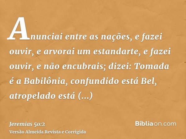 Anunciai entre as nações, e fazei ouvir, e arvorai um estandarte, e fazei ouvir, e não encubrais; dizei: Tomada é a Babilônia, confundido está Bel, atropelado e