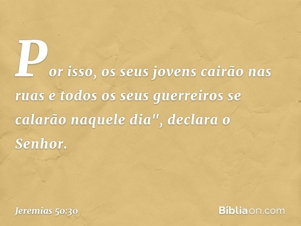 Por isso, os seus jovens cairão nas ruas
e todos os seus guerreiros
se calarão naquele dia",
declara o Senhor. -- Jeremias 50:30