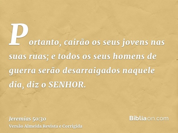 Portanto, cairão os seus jovens nas suas ruas; e todos os seus homens de guerra serão desarraigados naquele dia, diz o SENHOR.