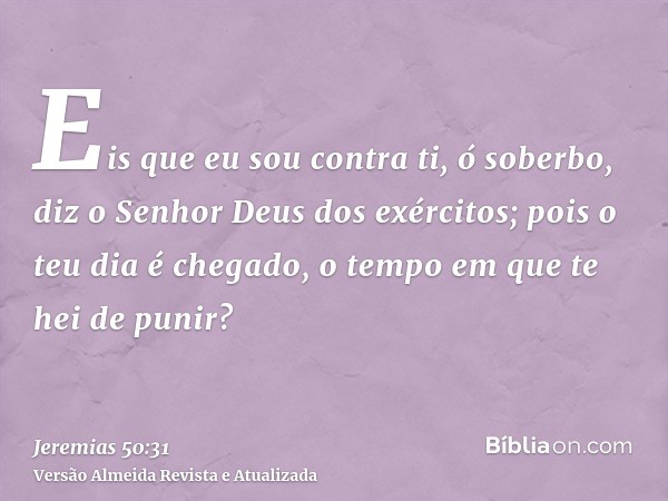 Eis que eu sou contra ti, ó soberbo, diz o Senhor Deus dos exércitos; pois o teu dia é chegado, o tempo em que te hei de punir?