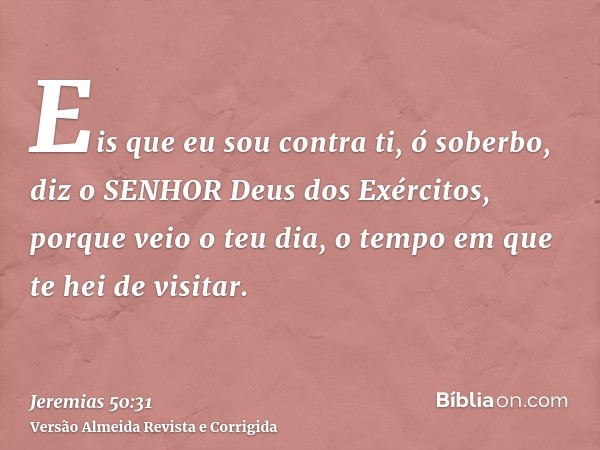 Eis que eu sou contra ti, ó soberbo, diz o SENHOR Deus dos Exércitos, porque veio o teu dia, o tempo em que te hei de visitar.