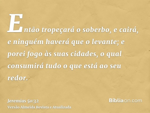 Então tropeçará o soberbo, e cairá, e ninguém haverá que o levante; e porei fogo às suas cidades, o qual consumirá tudo o que está ao seu redor.