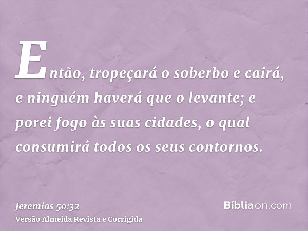 Então, tropeçará o soberbo e cairá, e ninguém haverá que o levante; e porei fogo às suas cidades, o qual consumirá todos os seus contornos.