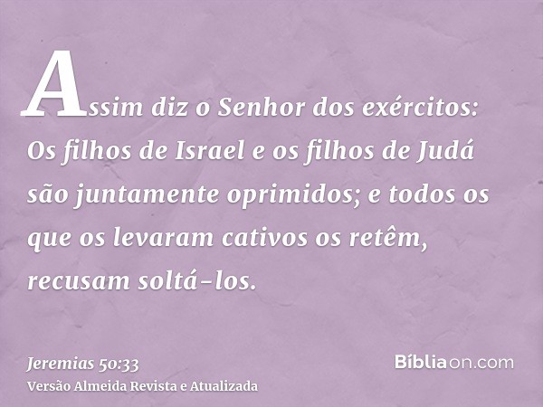 Assim diz o Senhor dos exércitos: Os filhos de Israel e os filhos de Judá são juntamente oprimidos; e todos os que os levaram cativos os retêm, recusam soltá-lo