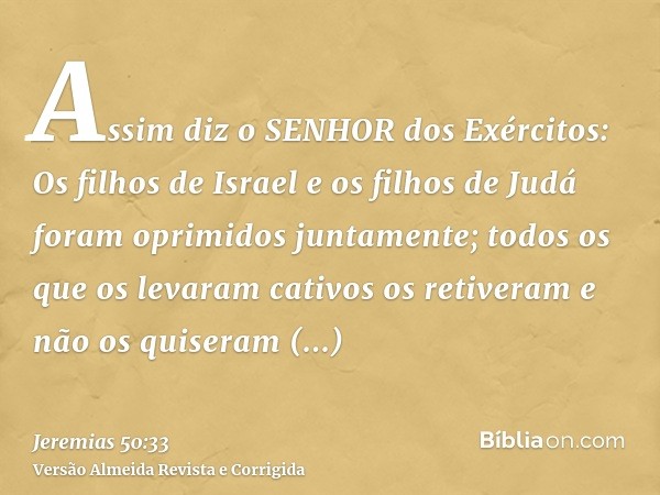 Assim diz o SENHOR dos Exércitos: Os filhos de Israel e os filhos de Judá foram oprimidos juntamente; todos os que os levaram cativos os retiveram e não os quis