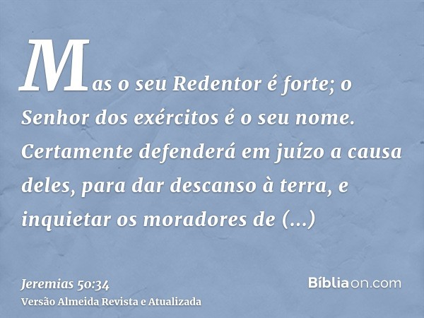 Mas o seu Redentor é forte; o Senhor dos exércitos é o seu nome. Certamente defenderá em juízo a causa deles, para dar descanso à terra, e inquietar os moradore