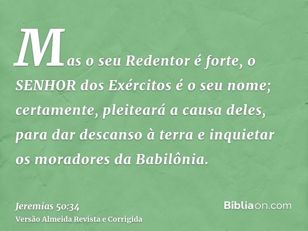 Mas o seu Redentor é forte, o SENHOR dos Exércitos é o seu nome; certamente, pleiteará a causa deles, para dar descanso à terra e inquietar os moradores da Babi