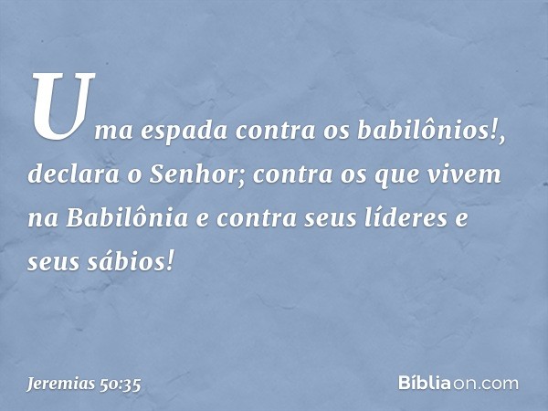 "Uma espada contra os babilônios!",
declara o Senhor;
"contra os que vivem na Babilônia
e contra seus líderes e seus sábios! -- Jeremias 50:35