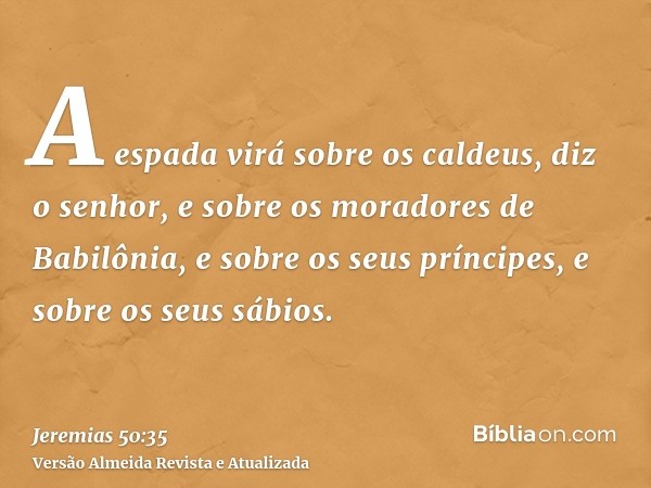 A espada virá sobre os caldeus, diz o senhor, e sobre os moradores de Babilônia, e sobre os seus príncipes, e sobre os seus sábios.