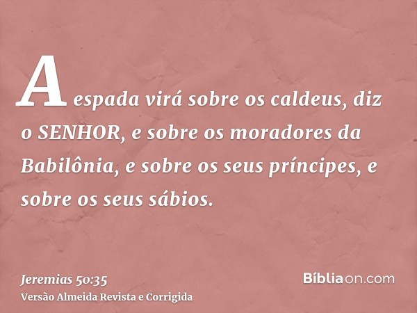 A espada virá sobre os caldeus, diz o SENHOR, e sobre os moradores da Babilônia, e sobre os seus príncipes, e sobre os seus sábios.