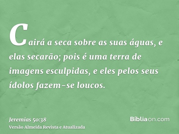 Cairá a seca sobre as suas águas, e elas secarão; pois é uma terra de imagens esculpidas, e eles pelos seus ídolos fazem-se loucos.