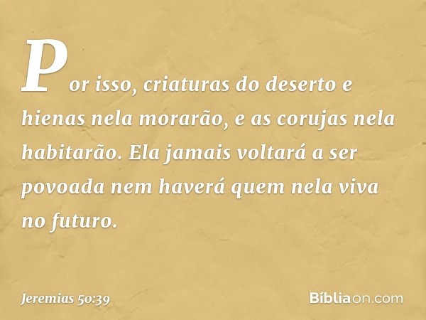 "Por isso, criaturas do deserto e hienas
nela morarão,
e as corujas nela habitarão.
Ela jamais voltará a ser povoada
nem haverá quem nela viva no futuro. -- Jer