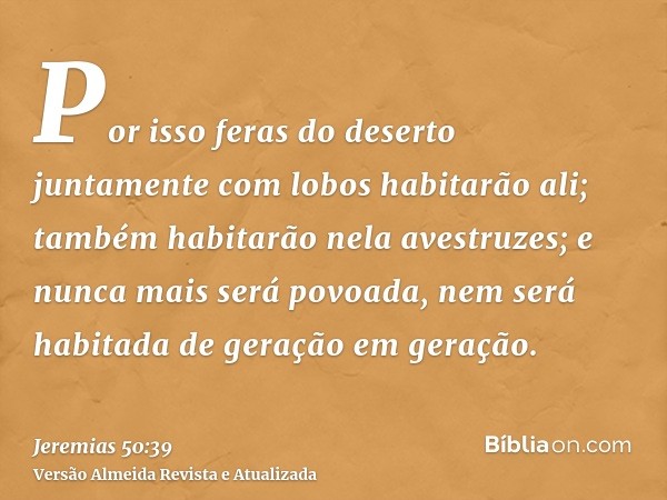 Por isso feras do deserto juntamente com lobos habitarão ali; também habitarão nela avestruzes; e nunca mais será povoada, nem será habitada de geração em geraç