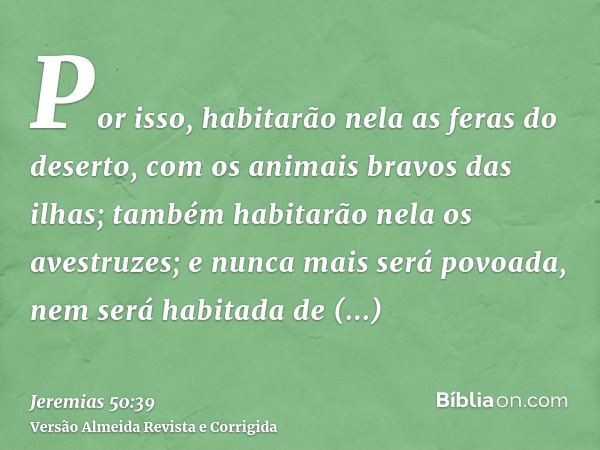 Por isso, habitarão nela as feras do deserto, com os animais bravos das ilhas; também habitarão nela os avestruzes; e nunca mais será povoada, nem será habitada