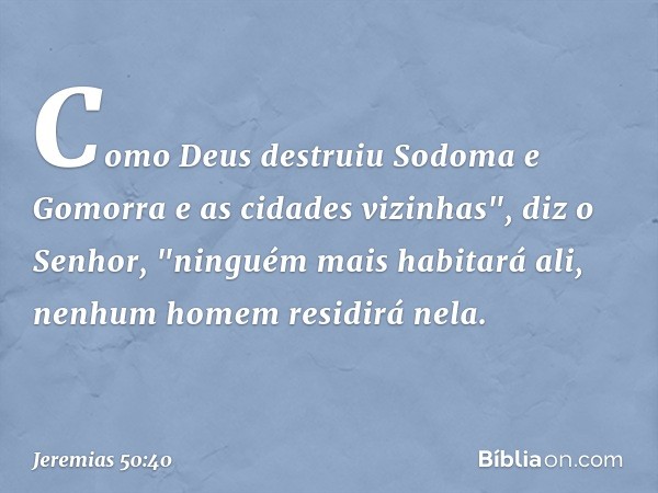 Como Deus destruiu
Sodoma e Gomorra
e as cidades vizinhas",
diz o Senhor,
"ninguém mais habitará ali,
nenhum homem residirá nela. -- Jeremias 50:40