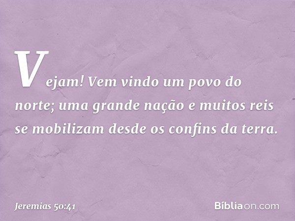 "Vejam! Vem vindo um povo do norte;
uma grande nação
e muitos reis se mobilizam
desde os confins da terra. -- Jeremias 50:41