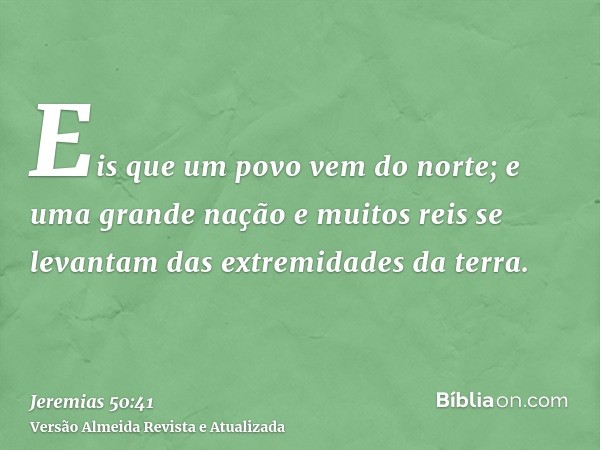 Eis que um povo vem do norte; e uma grande nação e muitos reis se levantam das extremidades da terra.