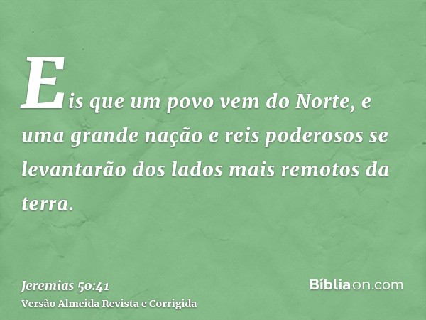 Eis que um povo vem do Norte, e uma grande nação e reis poderosos se levantarão dos lados mais remotos da terra.