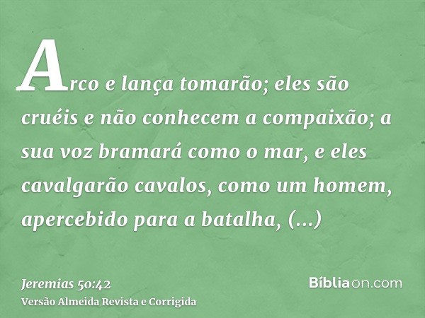 Arco e lança tomarão; eles são cruéis e não conhecem a compaixão; a sua voz bramará como o mar, e eles cavalgarão cavalos, como um homem, apercebido para a bata