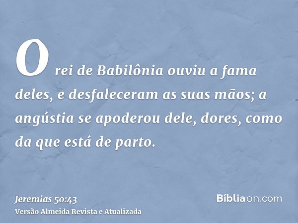 O rei de Babilônia ouviu a fama deles, e desfaleceram as suas mãos; a angústia se apoderou dele, dores, como da que está de parto.