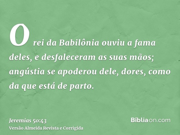 O rei da Babilônia ouviu a fama deles, e desfaleceram as suas mãos; angústia se apoderou dele, dores, como da que está de parto.