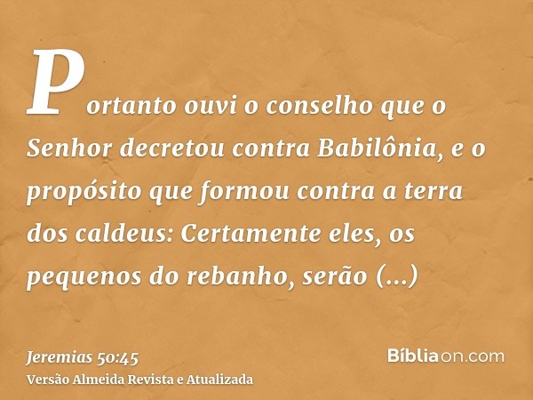 Portanto ouvi o conselho que o Senhor decretou contra Babilônia, e o propósito que formou contra a terra dos caldeus: Certamente eles, os pequenos do rebanho, s