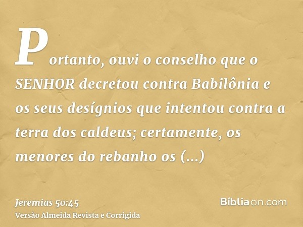 Portanto, ouvi o conselho que o SENHOR decretou contra Babilônia e os seus desígnios que intentou contra a terra dos caldeus; certamente, os menores do rebanho 