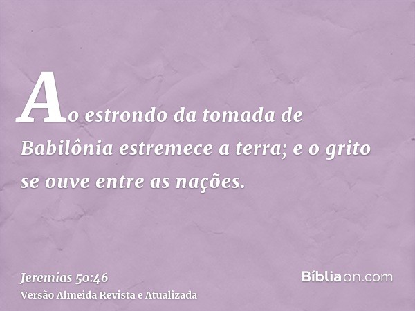 Ao estrondo da tomada de Babilônia estremece a terra; e o grito se ouve entre as nações.