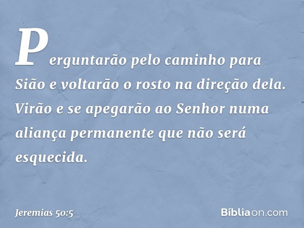 Perguntarão pelo caminho para Sião
e voltarão o rosto na direção dela.
Virão e se apegarão ao Senhor
numa aliança permanente
que não será esquecida. -- Jeremias